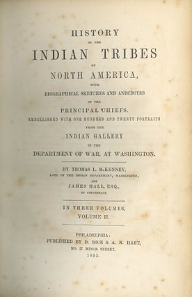 History of the Indian Tribes of North America; With Biographical Sketches and Anecdotes of the Principal Chiefs, Embellished with One Hundred and Twenty Portraits, from the Indian Gallery in the Department of War at Washington. By Thomas L. McKenney, Late of the Indian Department, Washington, and James Hall, Esq. of Cincinnati. In Three Volumes.