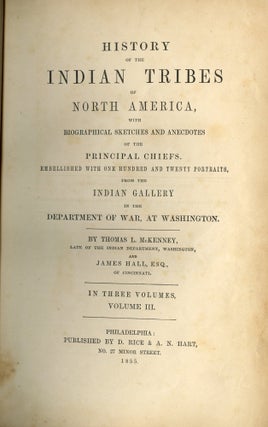 History of the Indian Tribes of North America; With Biographical Sketches and Anecdotes of the Principal Chiefs, Embellished with One Hundred and Twenty Portraits, from the Indian Gallery in the Department of War at Washington. By Thomas L. McKenney, Late of the Indian Department, Washington, and James Hall, Esq. of Cincinnati. In Three Volumes.