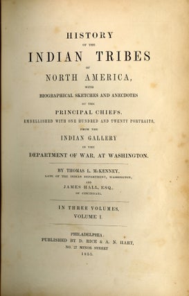 History of the Indian Tribes of North America; With Biographical Sketches and Anecdotes of the Principal Chiefs, Embellished with One Hundred and Twenty Portraits, from the Indian Gallery in the Department of War at Washington. By Thomas L. McKenney, Late of the Indian Department, Washington, and James Hall, Esq. of Cincinnati. In Three Volumes.